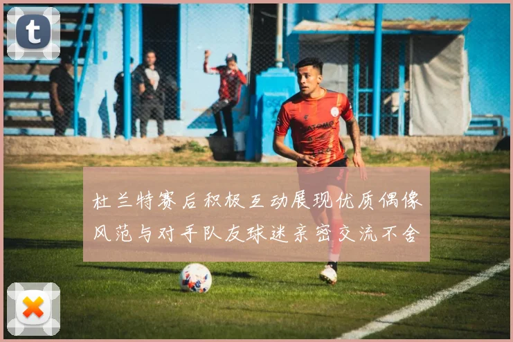 杜兰特赛后积极互动展现优质偶像风范与对手队友球迷亲密交流不舍离场