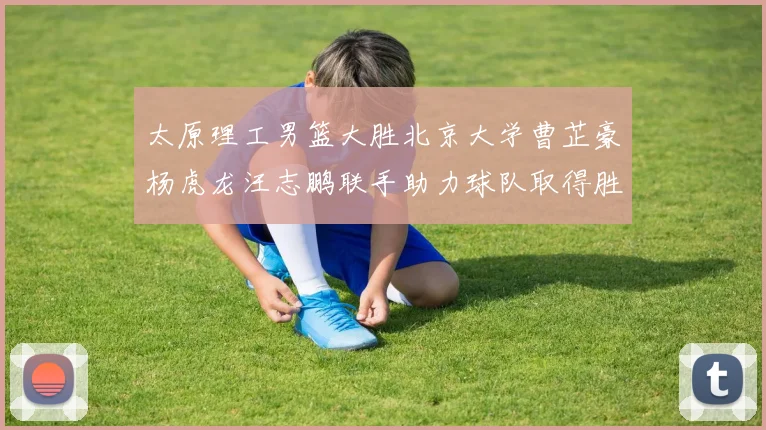 太原理工男篮大胜北京大学曹芷豪杨虎龙汪志鹏联手助力球队取得胜利
