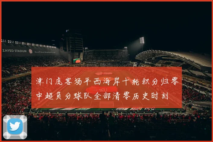 津门虎客场平西海岸十轮积分归零中超负分球队全部清零历史时刻