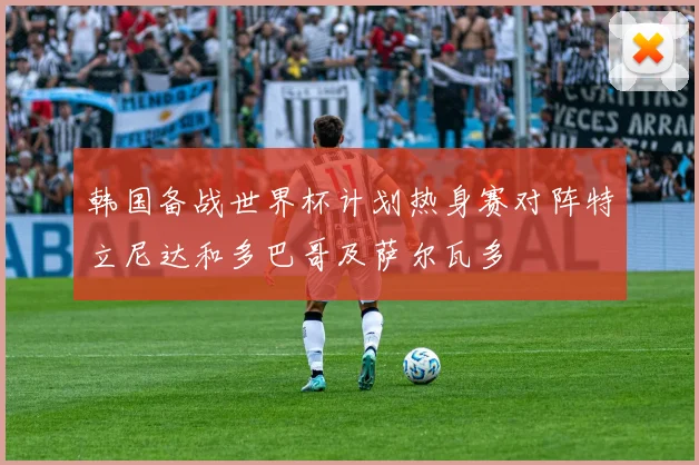 韩国备战世界杯计划热身赛对阵特立尼达和多巴哥及萨尔瓦多