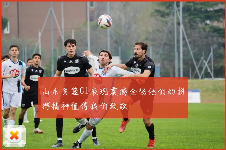 山东男篮G1表现震撼全场他们的拼搏精神值得我们致敬