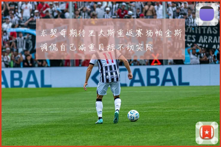 东契奇期待里夫斯重返赛场帕金斯调侃自己减重目标不切实际
