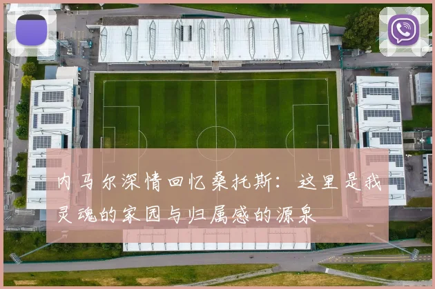 内马尔深情回忆桑托斯：这里是我灵魂的家园与归属感的源泉