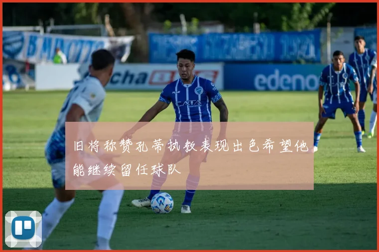 旧将称赞孔蒂执教表现出色希望他能继续留任球队