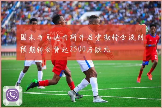 国米与乌迪内斯开启索勒转会谈判预期转会费达2500万欧元