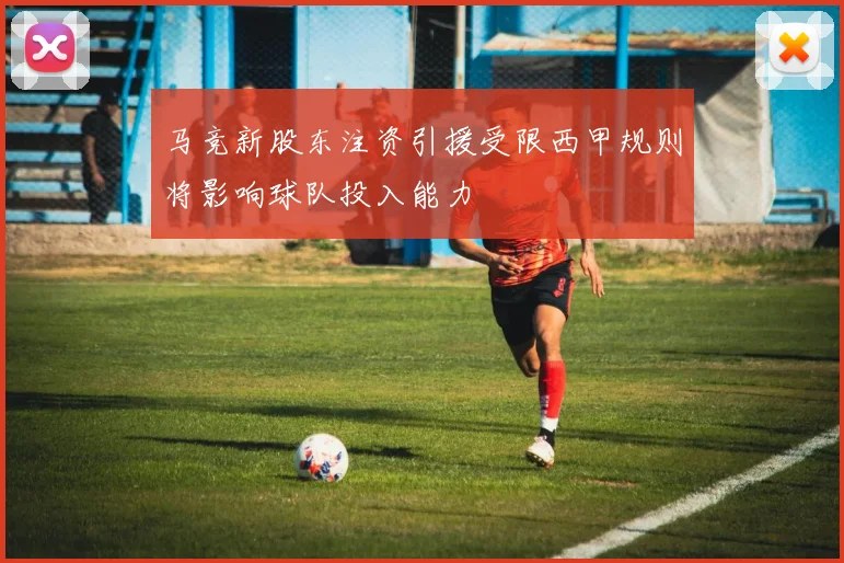 马竞新股东注资引援受限西甲规则将影响球队投入能力
