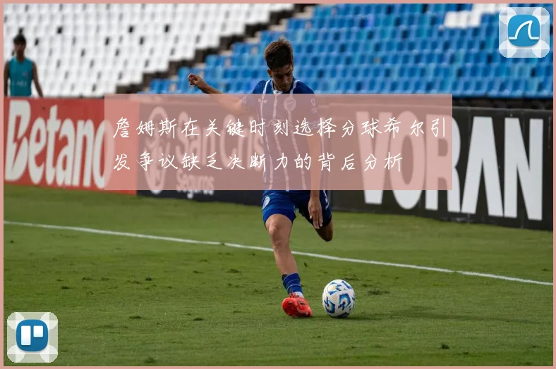 詹姆斯在关键时刻选择分球希尔引发争议缺乏决断力的背后分析