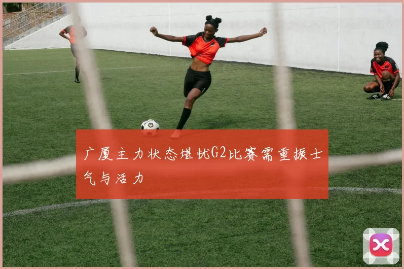 广厦主力状态堪忧G2比赛需重振士气与活力