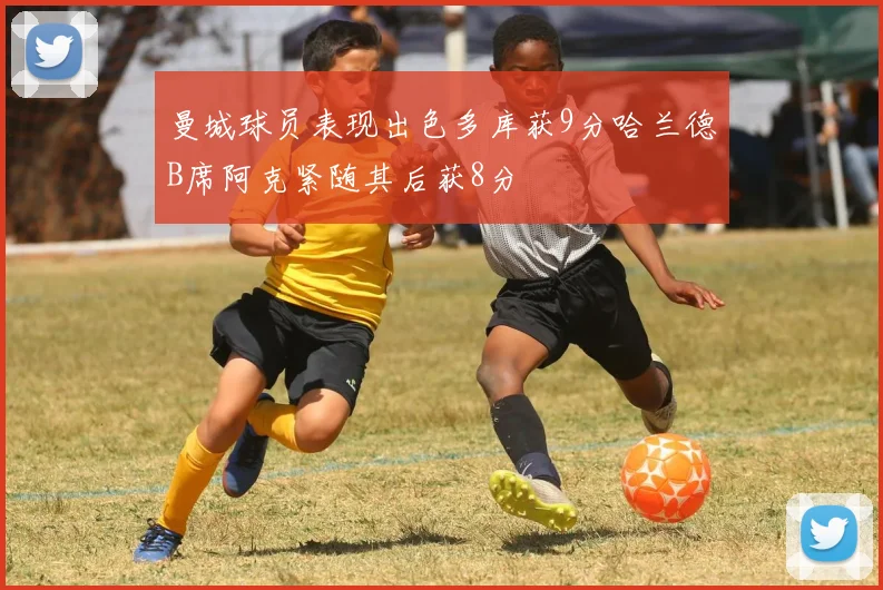 曼城球员表现出色多库获9分哈兰德B席阿克紧随其后获8分