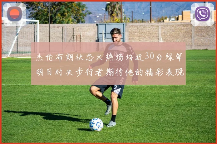 杰伦布朗状态火热场均近30分绿军明日对决步行者期待他的精彩表现
