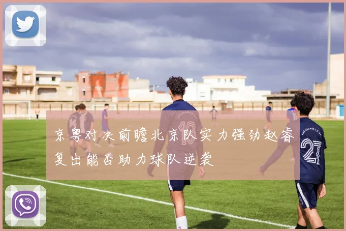 京粤对决前瞻北京队实力强劲赵睿复出能否助力球队逆袭