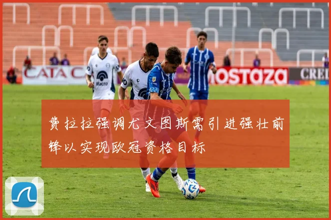 费拉拉强调尤文图斯需引进强壮前锋以实现欧冠资格目标