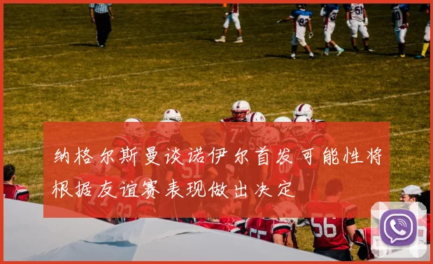 纳格尔斯曼谈诺伊尔首发可能性将根据友谊赛表现做出决定