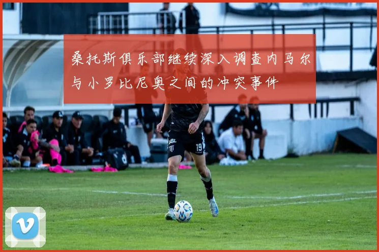 桑托斯俱乐部继续深入调查内马尔与小罗比尼奥之间的冲突事件