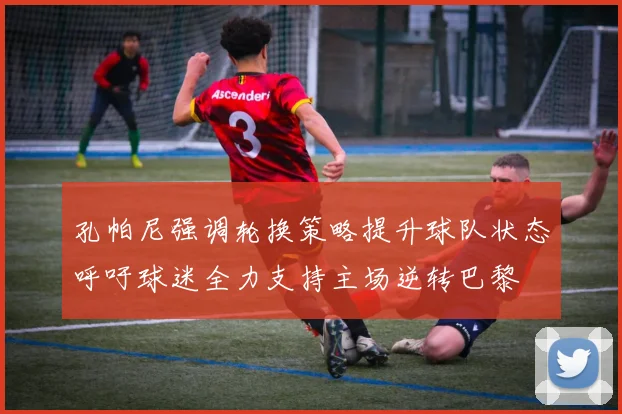 孔帕尼强调轮换策略提升球队状态呼吁球迷全力支持主场逆转巴黎